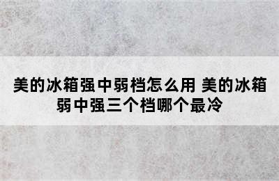 美的冰箱强中弱档怎么用 美的冰箱弱中强三个档哪个最冷